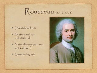 Rousseau (1712-1778) 
Direktdemokrati 
Statens roll var 
verkställande 
Naturalismen (naturen 
mot kulturen) 
Barnpedagogik 
 