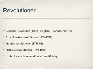 Revolutioner

✤

Glorious Revolution (1688) - England - parlamentarism

✤

Amerikanska revolutionen (1776-1781)

✤

Franska revolutionen (1789-94)

✤

Haitiska revolutionen (1794-1804)

✤

...och nästan alla revolutioner fram till idag...

 