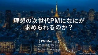 理想の次世代PMになにが
求められるのか？
【 PM Meetup 】
2018/01/25 (木)
Ryohei Nakazawa
https://pixabay.com/
 