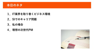 本日のネタ
１．IT業界を取り巻くビジネス環境
２．SIでのキャリア問題
３．私の場合
４．理想の次世代PM
 