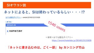 https://anond.hatelabo.jp/20160123131828
＜参照＞はてな匿名ダイアリー
SIオワコン説
ネットによると、SIは終わっているらしい・・・!?
「ネットに書き込むのは、ごく一部」 by カンニング竹山
 