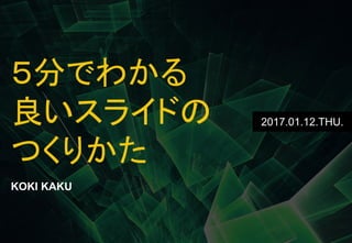 P.1
５分でわかる
良いスライドの
つくりかた
KOKI KAKU
2017.01.12.THU.
 