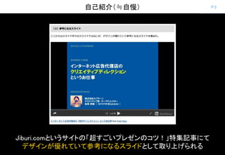 P.2自己紹介（≒自慢）
Jiburi.comというサイトの「超すごいプレゼンのコツ！」特集記事にて
デザインが優れていて参考になるスライドとして取り上げられる
 