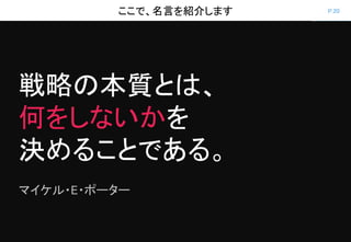 P.20ここで、名言を紹介します
戦略の本質とは、
何をしないかを
決めることである。
マイケル・E・ポーター
 