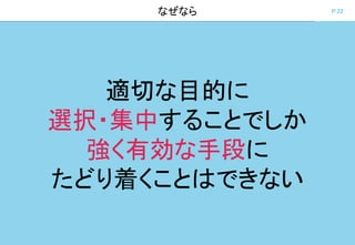 P.22なぜなら
適切な目的に
選択・集中することでしか
強く有効な手段に
たどり着くことはできない
 