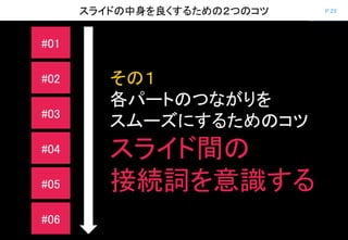 P.29スライドの中身を良くするための２つのコツ
#01
#02
#03
#04
#05
#06
その１
各パートのつながりを
スムーズにするためのコツ
スライド間の
接続詞を意識する
 