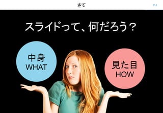 P.4さて
スライドって、何だろう？
中身
WHAT 見た目
HOW
 