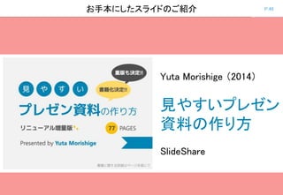 P.46お手本にしたスライドのご紹介
Yuta Morishige （2014）
見やすいプレゼン
資料の作り方
SlideShare
 