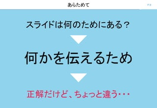 P.9あらためて
スライドは何のためにある？
何かを伝えるため
正解だけど、ちょっと違う・・・
 