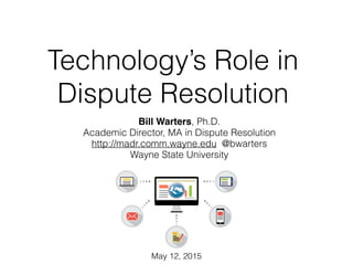 Technology’s Role in
Dispute Resolution
Bill Warters, Ph.D.
Academic Director, MA in Dispute Resolution
http://madr.comm.wayne.edu @bwarters
Wayne State University
May 12, 2015
 