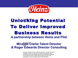 Unlocking Potential To Deliver Improved Business Results A partnership between Heinz and Pilat Miranda Clarke Talent Director & Roger Edwards Director Consulting 
