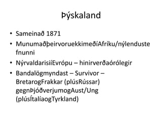 ÞýskalandSameinað 1871MunumaðþeirvoruekkimeðíAfríku/nýlendustefnunniNýrvaldarisiíEvrópu – hinirverðaórólegirBandalögmyndast – Survivor – BretarogFrakkar (plúsRússar) gegnÞjóðverjumogAust/Ung (plúsÍtalíaogTyrkland)