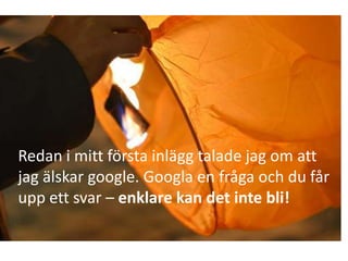 Redan i mitt första inlägg talade jag om att jag älskar google. Googla en fråga och du får upp ett svar – enklare kan det inte bli! 