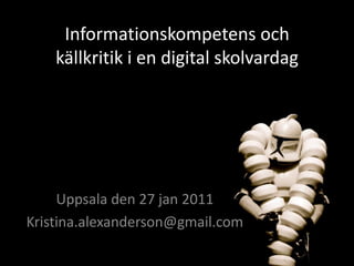 Informationskompetens och källkritik i en digital skolvardag Uppsala den 27 jan 2011 Kristina.alexanderson@gmail.com 