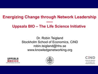Energizing Change through Network Leadership ----- Uppsala BIO – The Life Science Initiative  Dr. Robin Teigland Stockholm School of Economics, CiND [email_address] www.knowledgenetworking.org 