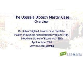 The Uppsala Biotech Master Case Overview Dr. Robin Teigland, Master Case Facilitator Master of Business Administration Program (MBA) Stockholm School of Economics (SSE) April to June 2005 www.sse.edu/ssemba 