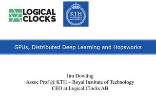 GPUs, Distributed Deep Learning and Hopsworks
Jim Dowling
Assoc Prof @ KTH – Royal Institute of Technology
CEO at Logical Clocks AB
 
