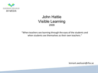 John Hattie
                Visible Learning
                          2009


”When teachers see learning through the eyes of the students and
    when students see themselves as their own teachers.”




                                             lennart.axelsson@rfss.se
 