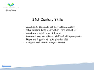 21st-Century Skills
•   Vara kritiskt tänkande och kunna lösa problem
•   Tolka och bearbeta information, vara källkritisk
•   Vara kreativ och kunna tänka nytt
•   Kommunicera, samarbeta och förstå olika perspektiv
•   Skapa mening och uttrycka på olika sätt
•   Navigera mellan olika uttrycksformer
 
