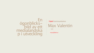 En    Fabel Kommunikation
 ögonblicks-
    bild av ett   Max Valentin
medialandska        VD


p i utveckling
                   max@fabel.se
 