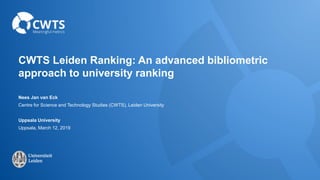 CWTS Leiden Ranking: An advanced bibliometric
approach to university ranking
Nees Jan van Eck
Centre for Science and Technology Studies (CWTS), Leiden University
Uppsala University
Uppsala, March 12, 2019
 