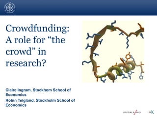 Crowdfunding: 
A role for “the 
crowd” in 
research? 
Claire Ingram, Stockhom School of 
Economics 
Robin Teigland, Stockholm School of 
Economics 
 