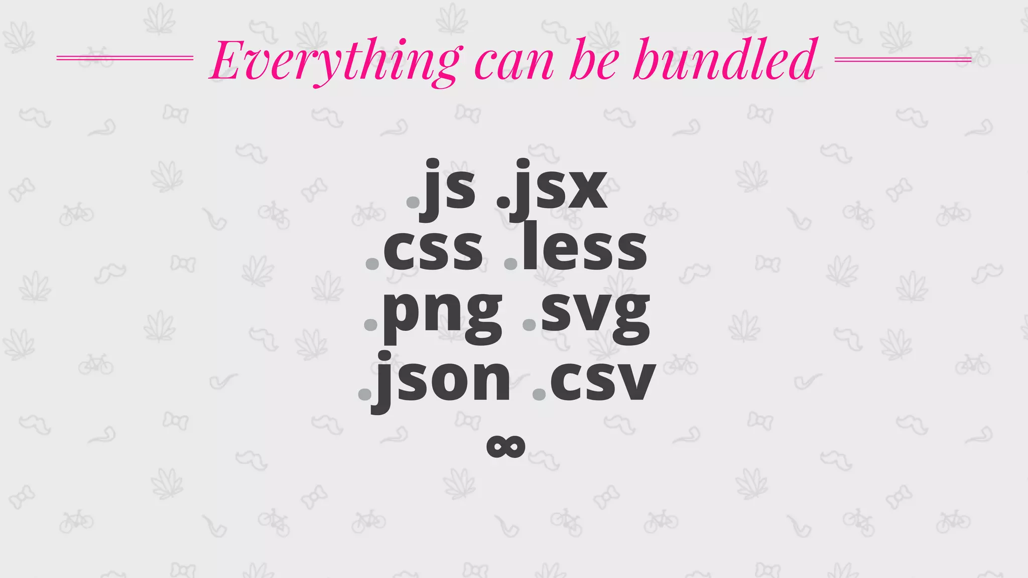 .js .jsx
.css .less
.png .svg
.json .csv
∞
Everything can be bundled
 