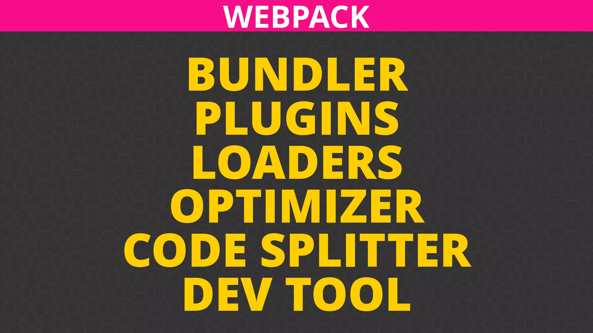 BUNDLER
PLUGINS 
LOADERS
OPTIMIZER 
CODE SPLITTER
DEV TOOL
WEBPACK
 