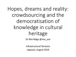 Hopes, dreams and reality:
crowdsourcing and the
democratisation of
knowledge in cultural
heritage
Dr Mia Ridge @mia_out
Infrastructural Tensions
Uppsala, August 2019
 