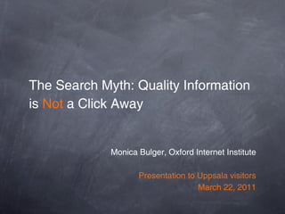 The Search Myth: Quality Information
is Not a Click Away


             Monica Bulger, Oxford Internet Institute

                    Presentation to Uppsala visitors
                                    March 22, 2011
 