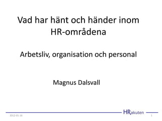 Vad har hänt och händer inom
              HR-områdena

        Arbetsliv, organisation och personal


                  Magnus Dalsvall



2012-01-16                                     1
 