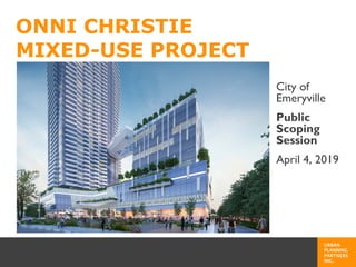 URBAN
PLANNING
PARTNERS
INC.
ONNI CHRISTIE
MIXED-USE PROJECT
City of
Emeryville
Public
Scoping
Session
April 4, 2019
 