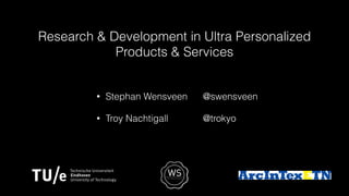 Research & Development in Ultra Personalized
Products & Services
• Stephan Wensveen @swensveen
• Troy Nachtigall @trokyo
 