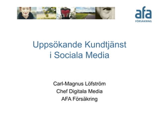 Uppsökande Kundtjänst
   i Sociala Media


    Carl-Magnus Löfström
     Chef Digitala Media
       AFA Försäkring
 