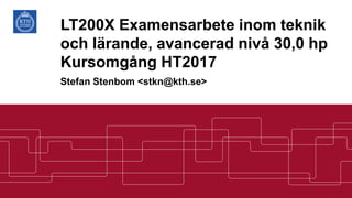 LT200X Examensarbete inom teknik
och lärande, avancerad nivå 30,0 hp
Kursomgång HT2017
Stefan Stenbom <stkn@kth.se>
 