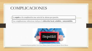 COMPLICACIONES
La sepsis es la complicación mas seria de las ulceras por presión.
Las complicaciones infecciosas incluyen ...