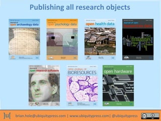 brian.hole@ubiquitypress.com | www.ubiquitypress.com| @ubiquitypress
Publishing all research objects
 