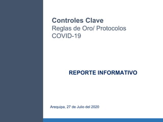 Controles Clave
Reglas de Oro/ Protocolos
COVID-19
Arequipa, 27 de Julio del 2020
REPORTE INFORMATIVO
 