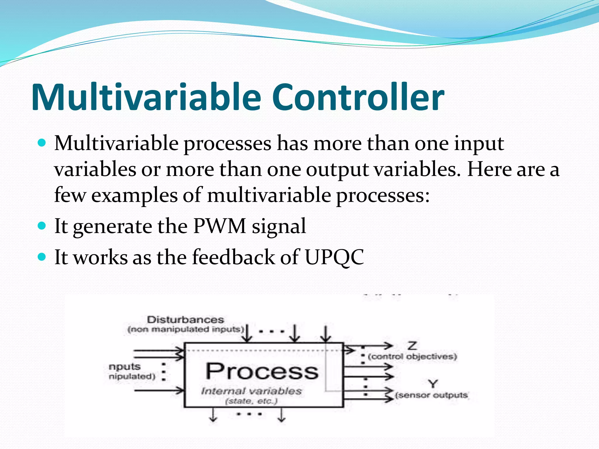 Multivariable Controller
 Multivariable processes has more than one input
variables or more than one output variables. Here are a
few examples of multivariable processes:
 It generate the PWM signal
 It works as the feedback of UPQC
 
