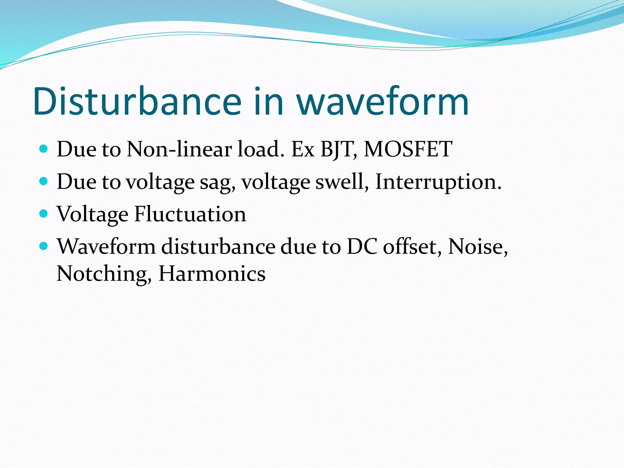 Disturbance in waveform
 Due to Non-linear load. Ex BJT, MOSFET
 Due to voltage sag, voltage swell, Interruption.
 Voltage Fluctuation
 Waveform disturbance due to DC offset, Noise,
Notching, Harmonics
 