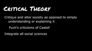 Critical Theory
Critique and alter society as opposed to simply
understanding or explaining it
Fuch’s criticisms of Castell
Integrate all social sciences
 