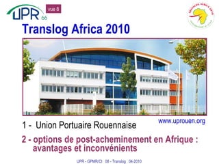 Translog Africa 2010 1 -  Union Portuaire Rouennaise 2 - options de post-acheminement en Afrique : avantages et inconvénients UPR - GPMR/CI  08 - Translog  04-2010 www.uprouen.org vue 8 