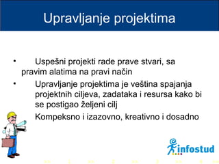 >> 0 >> 1 >> 2 >> 3 >> 4 >>
Upravljanje projektima
• Uspešni projekti rade prave stvari, sa
pravim alatima na pravi način
• Upravljanje projektima je veština spajanja
projektnih ciljeva, zadataka i resursa kako bi
se postigao željeni cilj
Kompeksno i izazovno, kreativno i dosadno
 