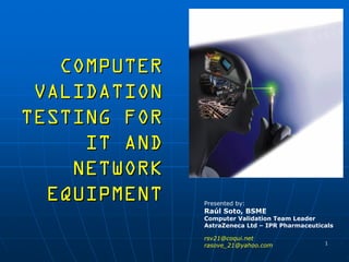 COMPUTER
 VALIDATION
TESTING FOR
     IT AND
    NETWORK
  EQUIPMENT   Presented by:
              Raúl Soto, BSME
              Computer Validation Team Leader
              AstraZeneca Ltd – IPR Pharmaceuticals

              rsv21@coqui.net
              rasove_21@yahoo.com               1
 