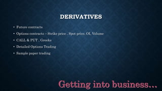 DERIVATIVES
• Future contracts
• Options contracts – Strike price , Spot price, OI, Volume
• CALL & PUT , Greeks
• Detailed Options Trading
• Sample paper trading
 