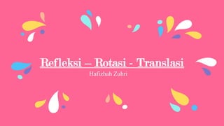 Refleksi – Rotasi - Translasi
Hafizhah Zuhri
 