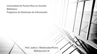 Universidad de Puerto Rico en Arecibo
Biblioteca
Programa de Destrezas de Información
Prof. Jadira I. Maldonado-Rivera
Bibliotecaria III
 