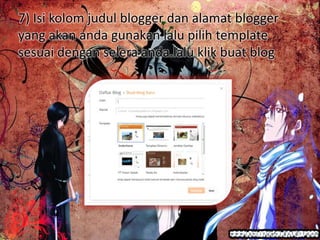 7) Isi kolom judul blogger dan alamat blogger
yang akan anda gunakan lalu pilih template
sesuai dengan selera anda.lalu klik buat blog
 