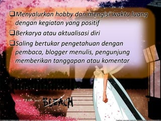 Menyalurkan hobby dan mengisi waktu luang
dengan kegiatan yang positif
Berkarya atau aktualisasi diri
Saling bertukar pengetahuan dengan
pembaca, blogger menulis, pengunjung
memberikan tanggapan atau komentar
 