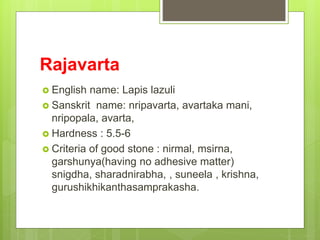 Rajavarta
 English name: Lapis lazuli
 Sanskrit name: nripavarta, avartaka mani,
nripopala, avarta,
 Hardness : 5.5-6
 Criteria of good stone : nirmal, msirna,
garshunya(having no adhesive matter)
snigdha, sharadnirabha, , suneela , krishna,
gurushikhikanthasamprakasha.
 